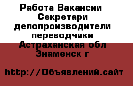 Работа Вакансии - Секретари, делопроизводители, переводчики. Астраханская обл.,Знаменск г.